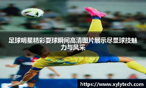 足球明星精彩耍球瞬间高清图片展示尽显球技魅力与风采